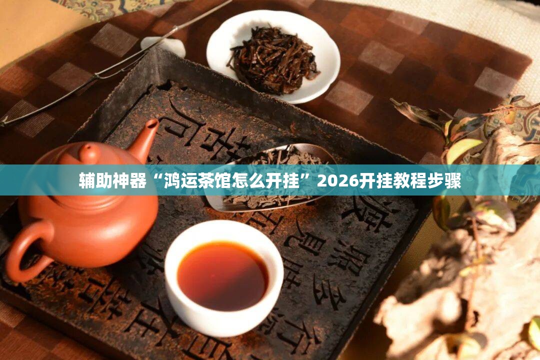 辅助神器“鸿运茶馆怎么开挂	”2026开挂教程步骤