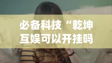 必备科技“乾坤互娱可以开挂吗”开挂(透视)辅助教程