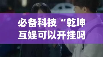 必备科技“乾坤互娱可以开挂吗”开挂(透视)辅助教程