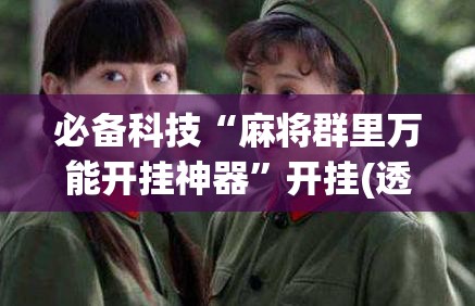 必备科技“麻将群里万能开挂神器”开挂(透视)辅助神器