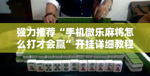 强力推荐“手机微乐麻将怎么打才会赢	”开挂详细教程