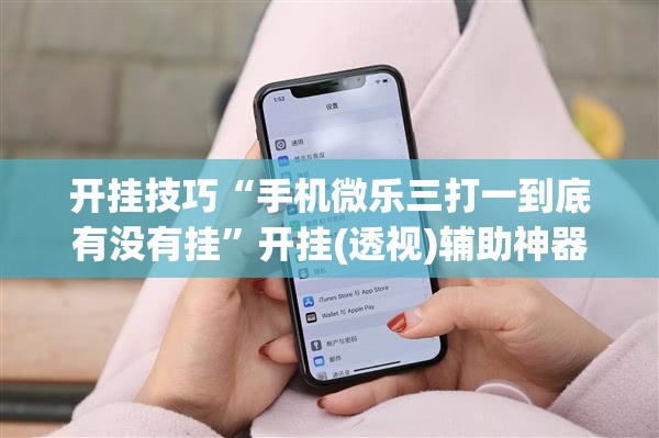 开挂技巧“手机微乐三打一到底有没有挂	”开挂(透视)辅助神器